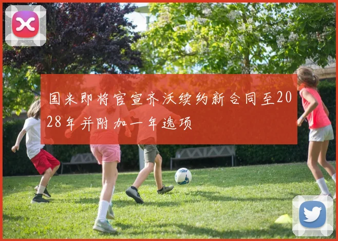 国米即将官宣齐沃续约新合同至2028年并附加一年选项