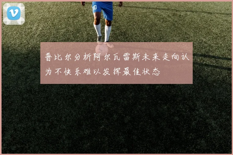 普比尔分析阿尔瓦雷斯未来走向认为不快乐难以发挥最佳状态