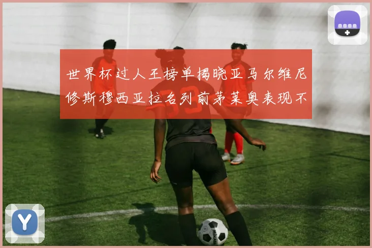 世界杯过人王榜单揭晓亚马尔维尼修斯穆西亚拉名列前茅莱奥表现不俗