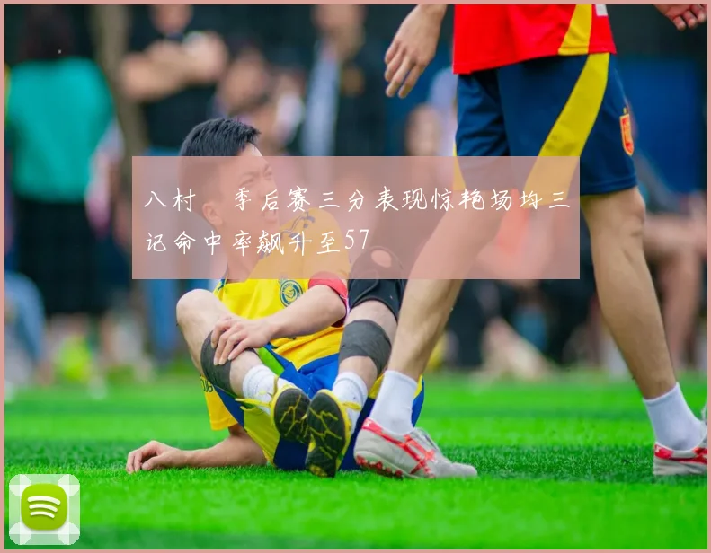 八村塁季后赛三分表现惊艳场均三记命中率飙升至57