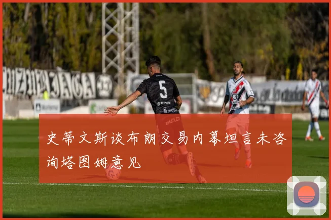 史蒂文斯谈布朗交易内幕坦言未咨询塔图姆意见