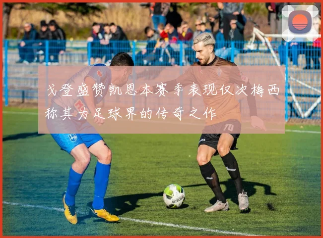 戈登盛赞凯恩本赛季表现仅次梅西称其为足球界的传奇之作