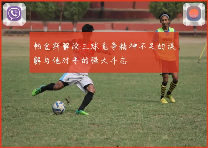 帕金斯解读三球竞争精神不足的误解与他对手的强大斗志