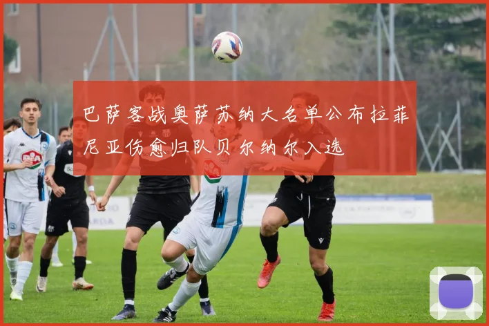 巴萨客战奥萨苏纳大名单公布拉菲尼亚伤愈归队贝尔纳尔入选