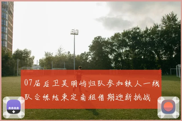 07届后卫吴明屿归队参加铁人一线队合练结束定南租借期迎新挑战
