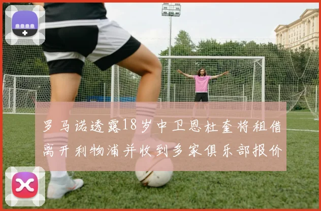 罗马诺透露18岁中卫恩杜奎将租借离开利物浦并收到多家俱乐部报价