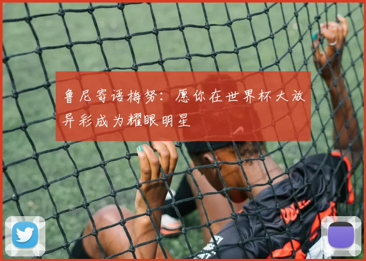 鲁尼寄语梅努：愿你在世界杯大放异彩成为耀眼明星