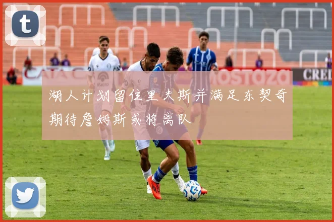 湖人计划留住里夫斯并满足东契奇期待詹姆斯或将离队