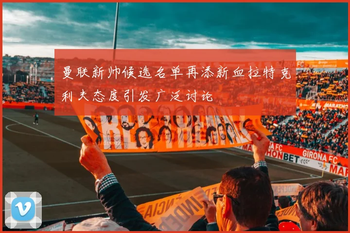 曼联新帅候选名单再添新血拉特克利夫态度引发广泛讨论