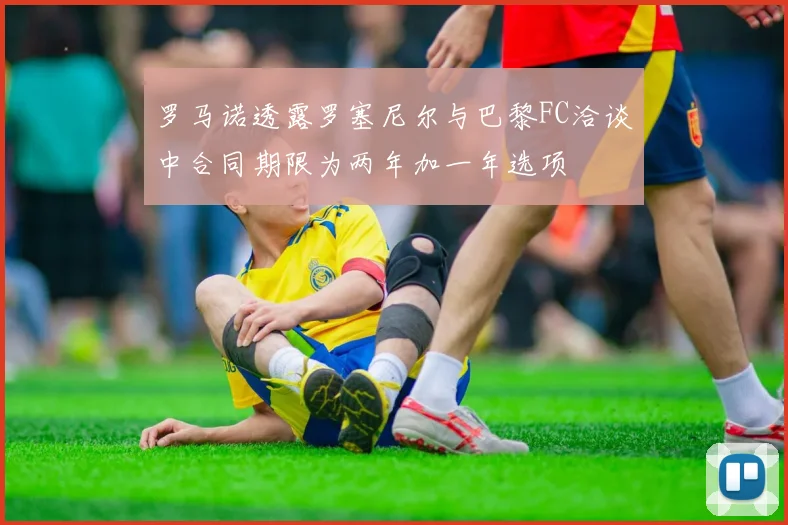 罗马诺透露罗塞尼尔与巴黎FC洽谈中合同期限为两年加一年选项