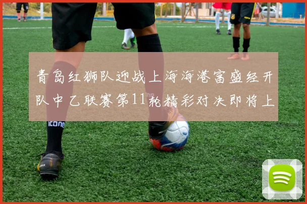 青岛红狮队迎战上海海港富盛经开队中乙联赛第11轮精彩对决即将上演