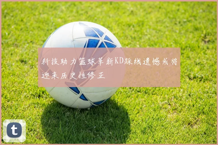 科技助力篮球革新KD踩线遗憾或将迎来历史性修正