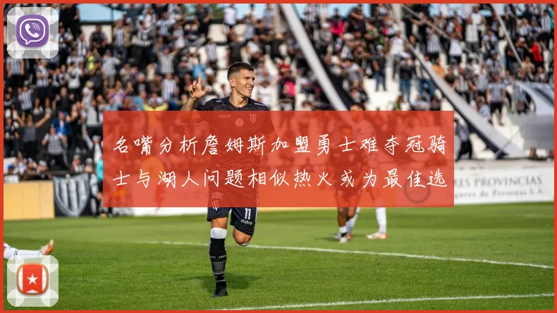 名嘴分析詹姆斯加盟勇士难夺冠骑士与湖人问题相似热火或为最佳选择