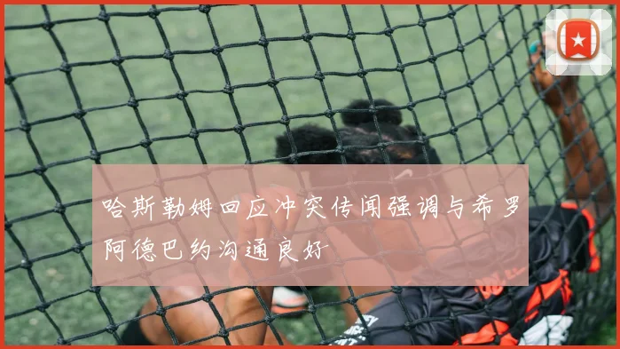 哈斯勒姆回应冲突传闻强调与希罗阿德巴约沟通良好
