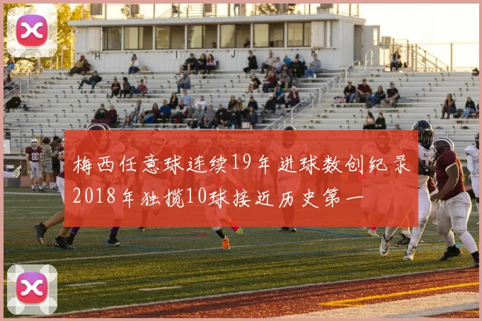 梅西任意球连续19年进球数创纪录2018年独揽10球接近历史第一