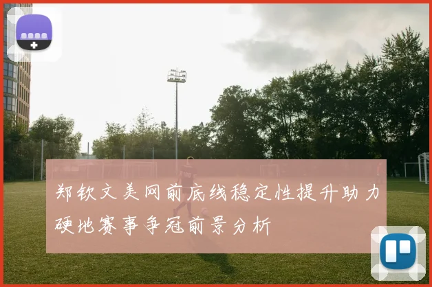 郑钦文美网前底线稳定性提升助力硬地赛事争冠前景分析
