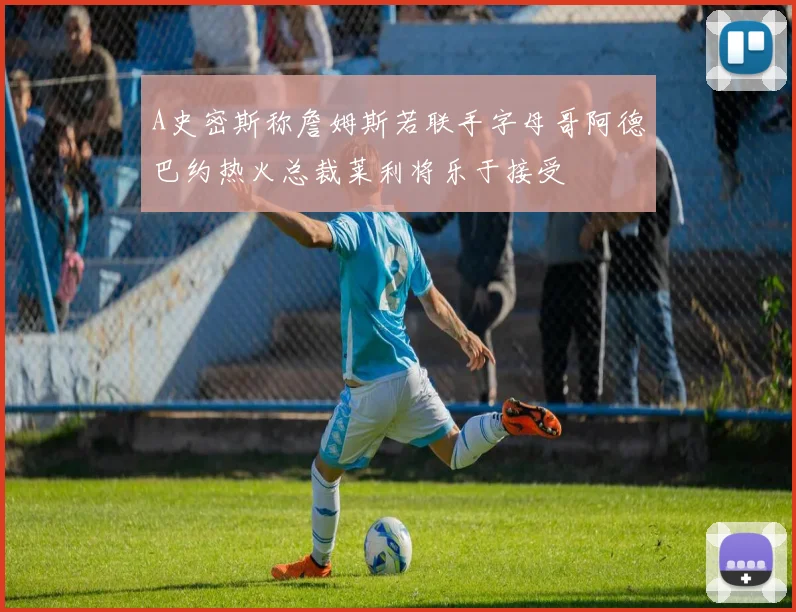 A史密斯称詹姆斯若联手字母哥阿德巴约热火总裁莱利将乐于接受