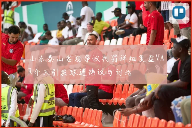 山东泰山客场争议判罚详细复盘VAR介入引发球迷热议与讨论
