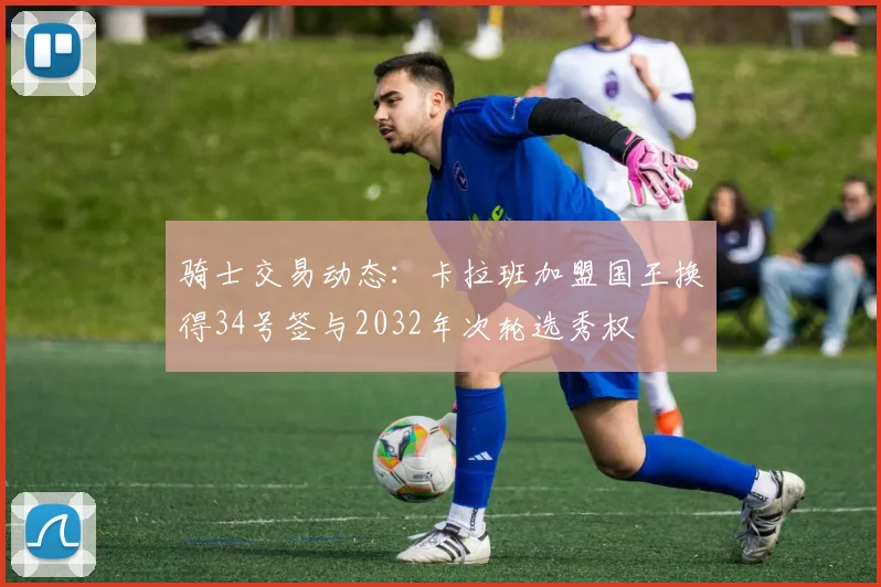 骑士交易动态：卡拉班加盟国王换得34号签与2032年次轮选秀权