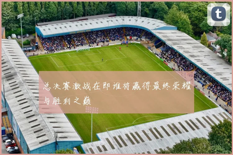 总决赛激战在即谁将赢得最终荣耀与胜利之巅