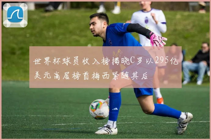世界杯球员收入榜揭晓C罗以295亿美元高居榜首梅西紧随其后