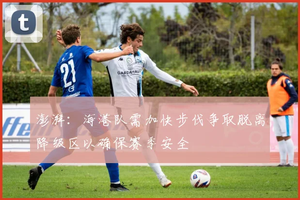 澎湃：海港队需加快步伐争取脱离降级区以确保赛季安全
