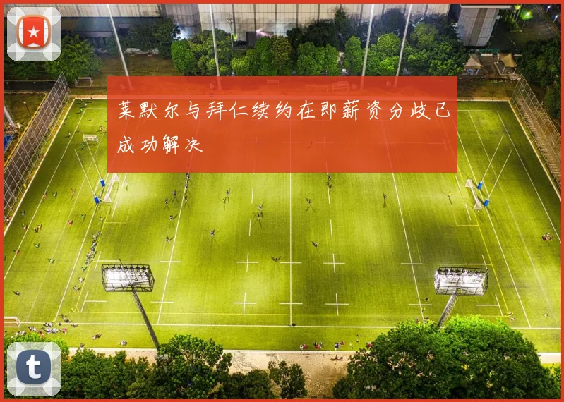 莱默尔与拜仁续约在即薪资分歧已成功解决