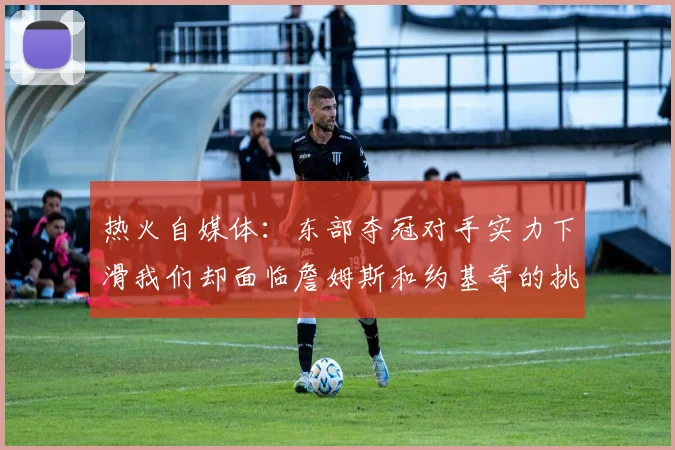 热火自媒体：东部夺冠对手实力下滑我们却面临詹姆斯和约基奇的挑战