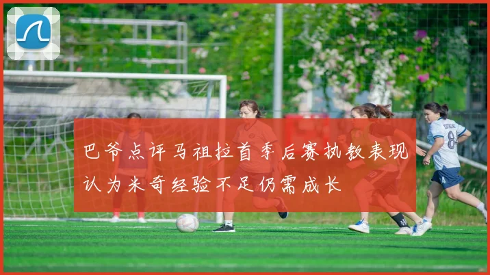 巴爷点评马祖拉首季后赛执教表现认为米奇经验不足仍需成长