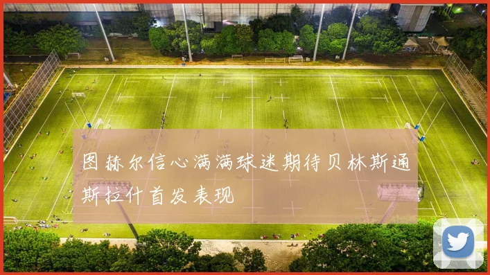 图赫尔信心满满球迷期待贝林斯通斯拉什首发表现
